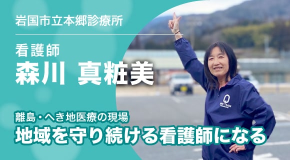 vol.4/01　「地域を守り続ける看護師になる」／　岩国市立本郷診療所　【看護師】森川真粧美さん （インタビュー編）