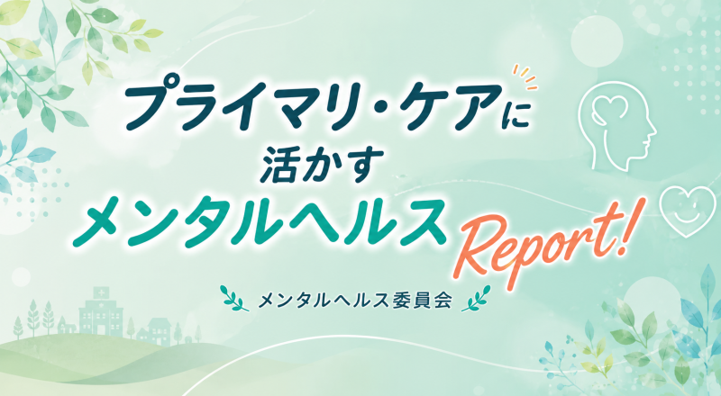 【プライマリ・ケアに活かすメンタルヘルスReport ! 】